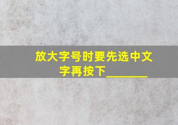 放大字号时要先选中文字,再按下_______。