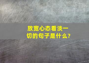 放宽心态看淡一切的句子是什么?