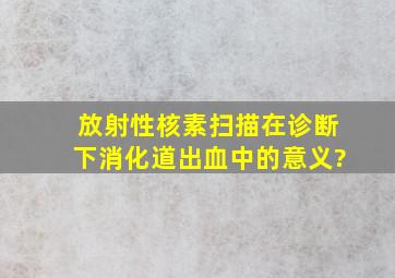 放射性核素扫描在诊断下消化道出血中的意义?