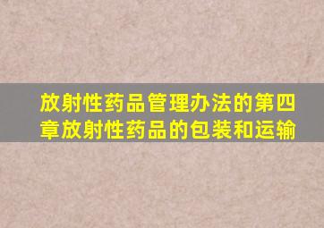 放射性药品管理办法的第四章放射性药品的包装和运输