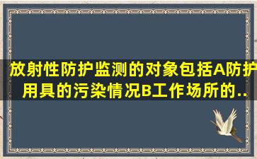 放射性防护监测的对象包括A、防护用具的污染情况B、工作场所的...