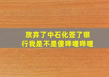 放弃了中石化,签了银行,我是不是傻哔哩哔哩