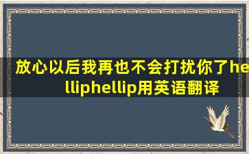 放心,以后我再也不会打扰你了……用英语翻译