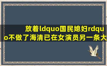 放着“国民媳妇”不做了,海清已在女演员另一条大路上,越走越远