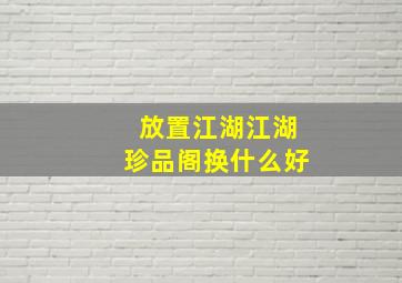 放置江湖江湖珍品阁换什么好