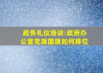 政务礼仪培训:政府办公室党旗国旗如何排位