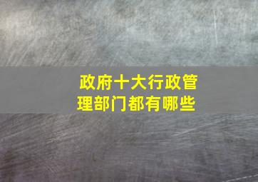 政府十大行政管理部门都有哪些 