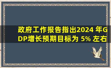 政府工作报告指出,2024 年GDP增长预期目标为 5% 左右,哪些信息...