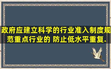 政府应建立科学的行业准入制度,规范重点行业的( ),防止低水平重复...