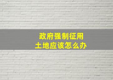 政府强制征用土地应该怎么办