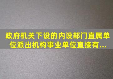 政府机关下设的内设部门、直属单位、派出机构、事业单位直接有...