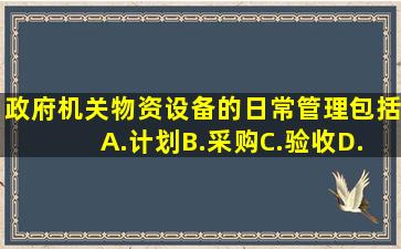 政府机关物资设备的日常管理包括( )A.计划B.采购C.验收D.登记E.检查