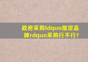 政府采购“指定品牌”采购行不行?