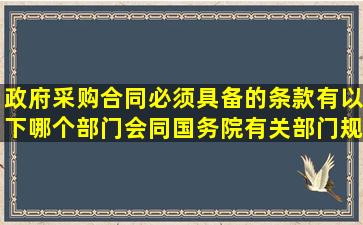 政府采购合同必须具备的条款有以下哪个部门会同国务院有关部门规定...