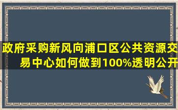 政府采购新风向,浦口区公共资源交易中心如何做到100%透明公开