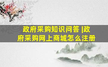 政府采购知识问答 |政府采购网上商城怎么注册