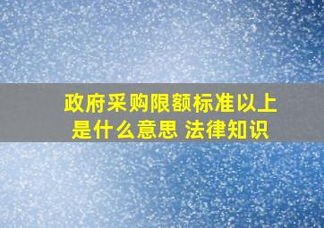 政府采购限额标准以上是什么意思 法律知识