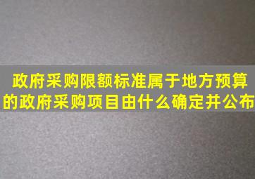 政府采购限额标准属于地方预算的政府采购项目由什么确定并公布