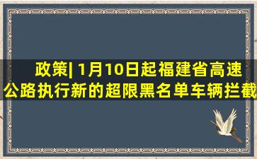 政策| 1月10日起,福建省高速公路执行新的超限黑名单车辆拦截标准