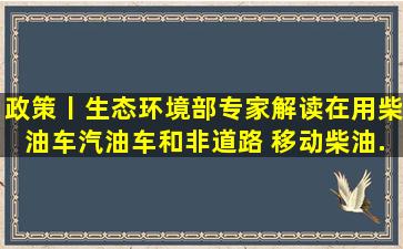 政策丨生态环境部专家解读在用柴油车、汽油车和非道路 移动柴油...