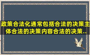 政策合法化通常包括合法的决策主体、合法的决策内容、合法的决策...