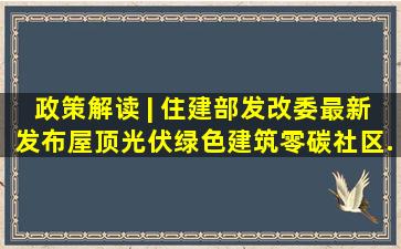 政策解读 | 住建部、发改委最新发布,屋顶光伏、绿色建筑、零碳社区...