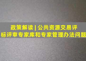 政策解读 | 公共资源交易评标评审专家库和专家管理办法问题