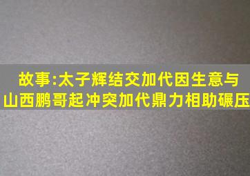 故事:太子辉结交加代,因生意与山西鹏哥起冲突,加代鼎力相助碾压