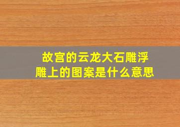 故宫的云龙大石雕浮雕上的图案是什么意思