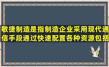 敏捷制造是指制造企业采用现代通信手段,通过快速配置各种资源(包括...