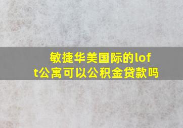 敏捷华美国际的loft公寓可以公积金贷款吗