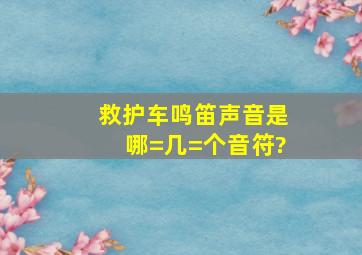 救护车鸣笛声音是哪=几=个音符?