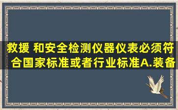 救援( )和安全检测仪器、仪表,必须符合国家标准或者行业标准。A.装备...