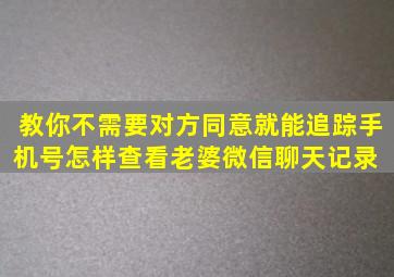 教你不需要对方同意就能追踪手机号(怎样查看老婆微信聊天记录) 