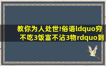 教你为人处世!俗语“穷不吃3饭富不沾3物”到底是什么意思(