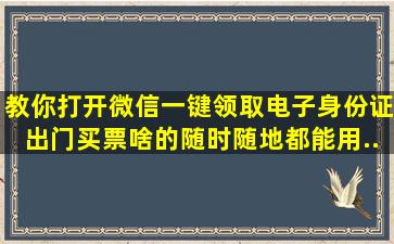 教你打开微信一键领取电子身份证,出门买票啥的,随时随地都能用...