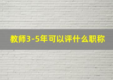 教师3-5年可以评什么职称