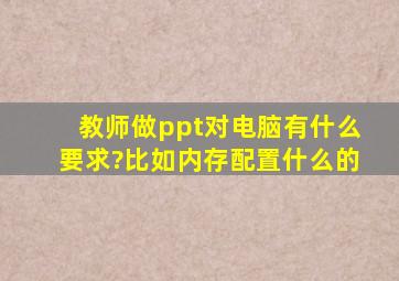 教师做ppt对电脑有什么要求?比如内存,配置什么的。