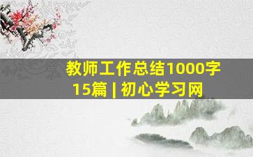 教师工作总结1000字(15篇) | 初心学习网