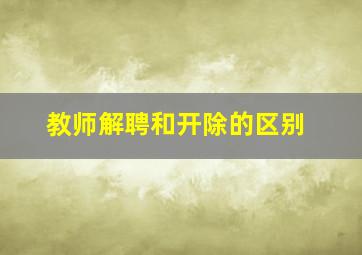 教师解聘和开除的区别