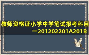 教师资格证小学中学笔试报考科目一(201、202、201A、201B等)的区别