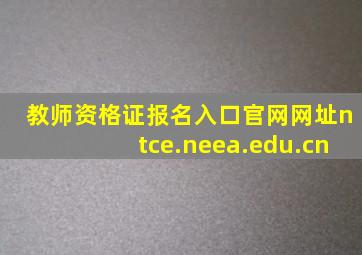 教师资格证报名入口官网网址ntce.neea.edu.cn