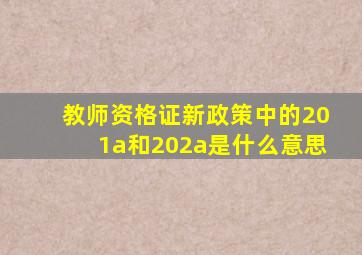 教师资格证新政策中的201a和202a是什么意思