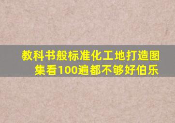 教科书般标准化工地打造图集,看100遍都不够好伯乐