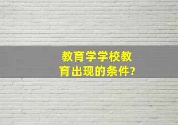 教育学,学校教育出现的条件?