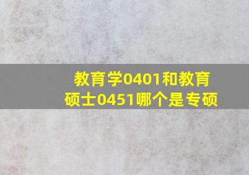 教育学0401和教育硕士0451哪个是专硕