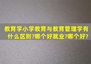 教育学小学教育与教育管理学有什么区别?哪个好就业?哪个好?