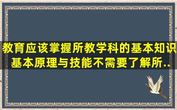 教育应该掌握所教学科的基本知识、基本原理与技能,不需要了解所...