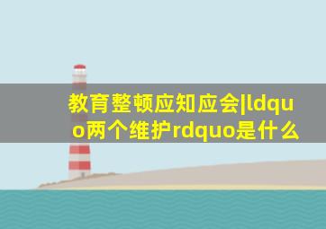 教育整顿应知应会|“两个维护”是什么 