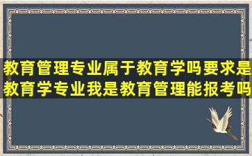 教育管理专业属于教育学吗,要求是教育学专业,我是教育管理能报考吗